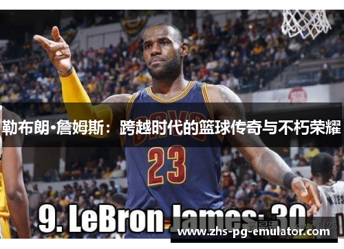 勒布朗·詹姆斯：跨越时代的篮球传奇与不朽荣耀