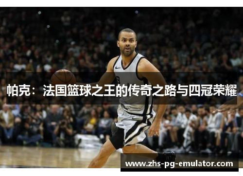 帕克：法国篮球之王的传奇之路与四冠荣耀