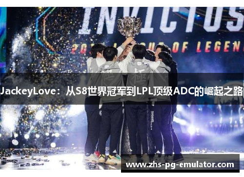 JackeyLove：从S8世界冠军到LPL顶级ADC的崛起之路