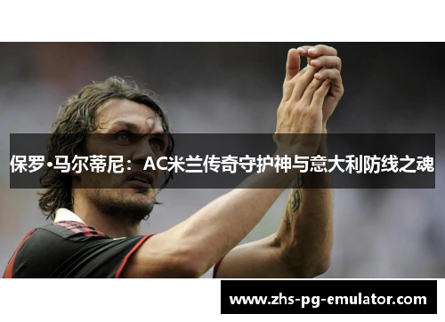 保罗·马尔蒂尼：AC米兰传奇守护神与意大利防线之魂
