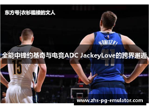 全能中锋约基奇与电竞ADC JackeyLove的跨界邂逅