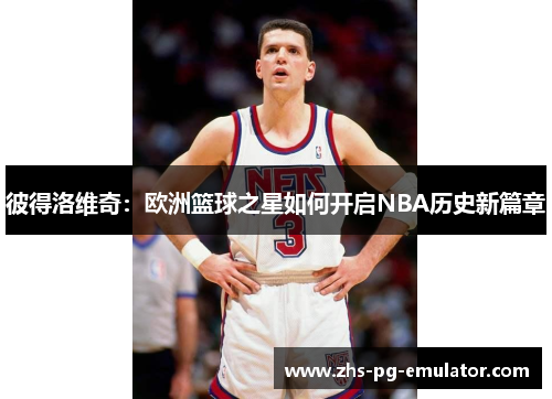 彼得洛维奇：欧洲篮球之星如何开启NBA历史新篇章