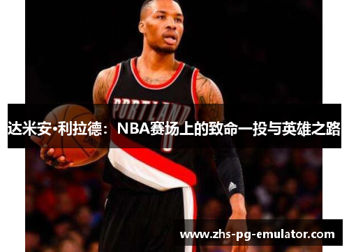达米安·利拉德：NBA赛场上的致命一投与英雄之路