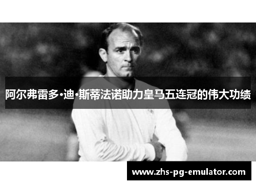 阿尔弗雷多·迪·斯蒂法诺助力皇马五连冠的伟大功绩