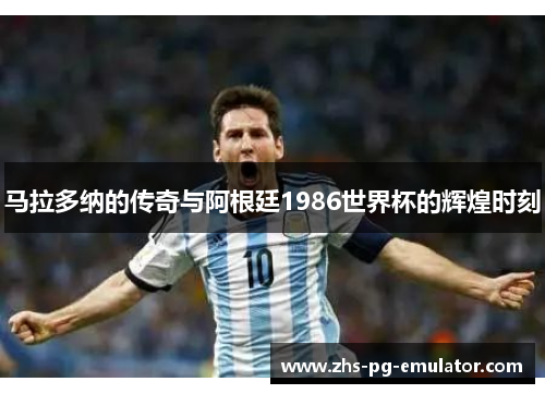 马拉多纳的传奇与阿根廷1986世界杯的辉煌时刻