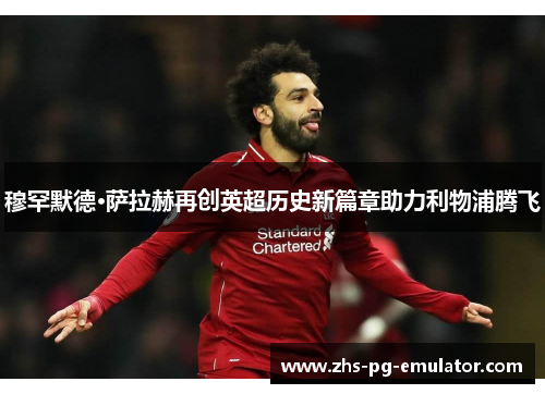 穆罕默德·萨拉赫再创英超历史新篇章助力利物浦腾飞