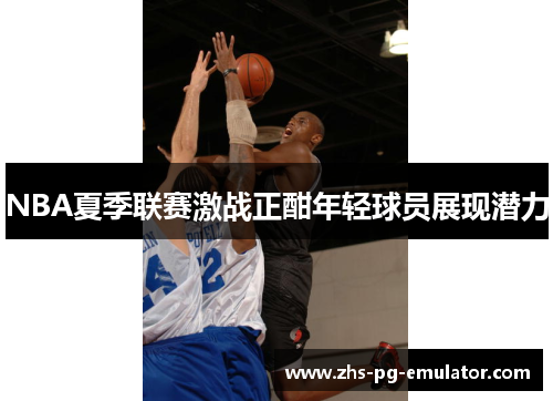 NBA夏季联赛激战正酣年轻球员展现潜力