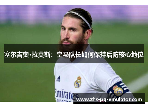 塞尔吉奥·拉莫斯：皇马队长如何保持后防核心地位