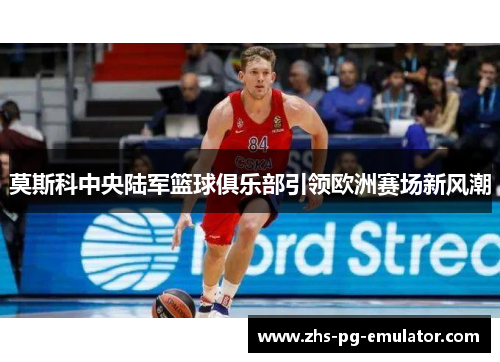 莫斯科中央陆军篮球俱乐部引领欧洲赛场新风潮