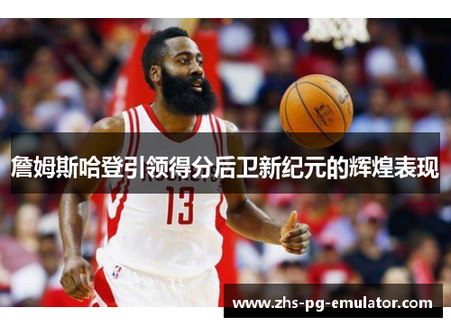 詹姆斯哈登引领得分后卫新纪元的辉煌表现