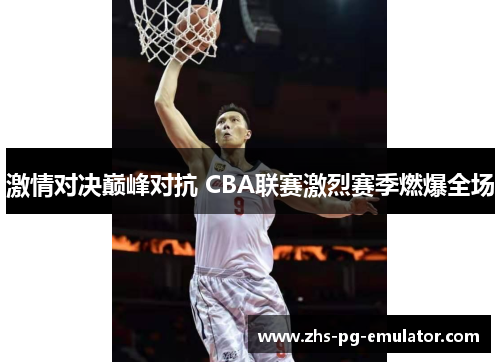 激情对决巅峰对抗 CBA联赛激烈赛季燃爆全场