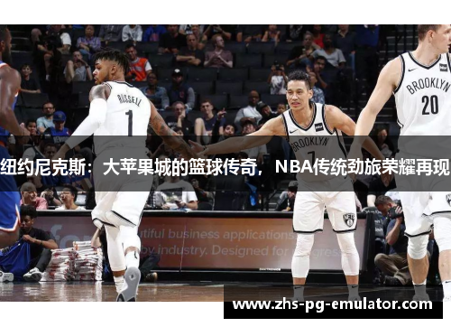 纽约尼克斯：大苹果城的篮球传奇，NBA传统劲旅荣耀再现