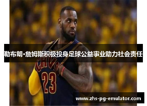 勒布朗·詹姆斯积极投身足球公益事业助力社会责任