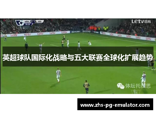 英超球队国际化战略与五大联赛全球化扩展趋势