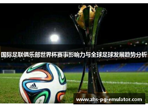 国际足联俱乐部世界杯赛事影响力与全球足球发展趋势分析
