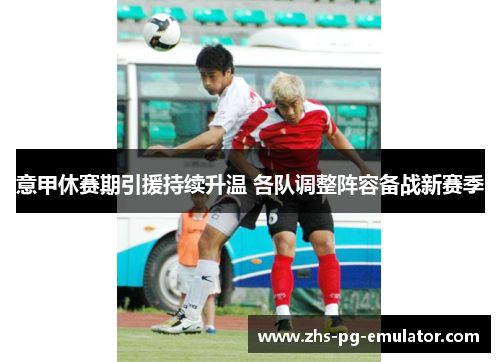 意甲休赛期引援持续升温 各队调整阵容备战新赛季