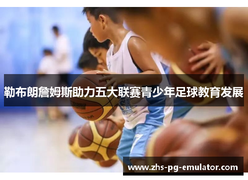 勒布朗詹姆斯助力五大联赛青少年足球教育发展