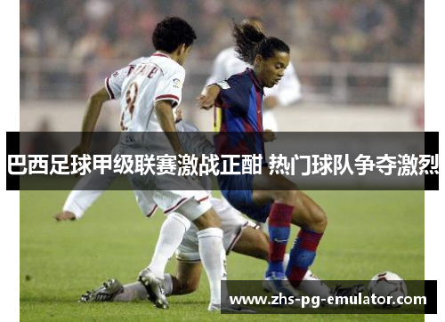 巴西足球甲级联赛激战正酣 热门球队争夺激烈