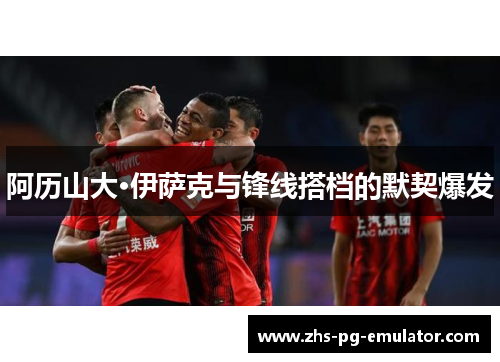 阿历山大·伊萨克与锋线搭档的默契爆发