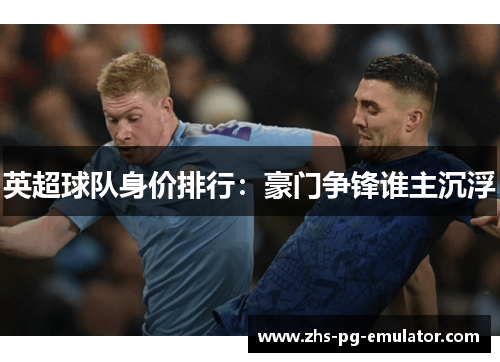 英超球队身价排行：豪门争锋谁主沉浮