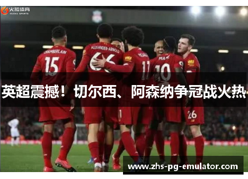 英超震撼！切尔西、阿森纳争冠战火热