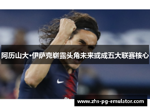 阿历山大·伊萨克崭露头角未来或成五大联赛核心