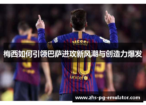 梅西如何引领巴萨进攻新风潮与创造力爆发