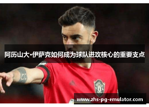 阿历山大·伊萨克如何成为球队进攻核心的重要支点