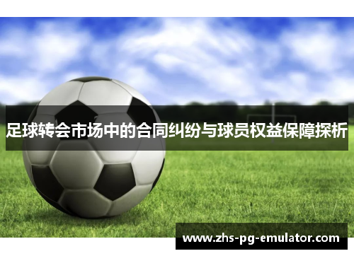 足球转会市场中的合同纠纷与球员权益保障探析