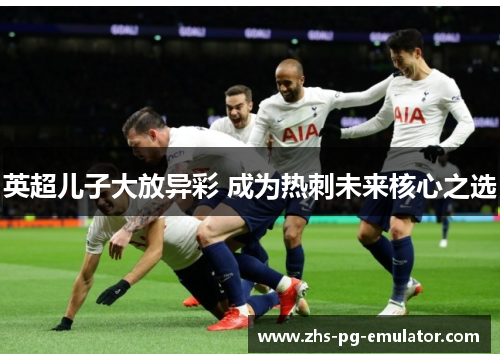 英超儿子大放异彩 成为热刺未来核心之选