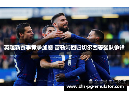 英超新赛季竞争加剧 富勒姆回归切尔西等强队争锋
