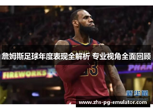 詹姆斯足球年度表现全解析 专业视角全面回顾