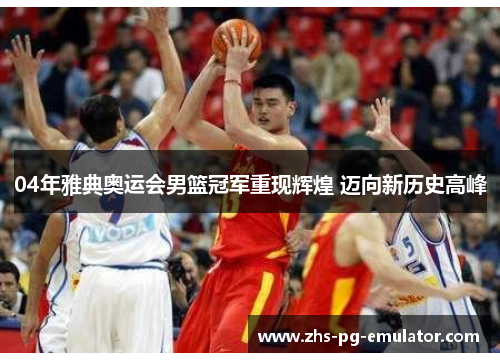 04年雅典奥运会男篮冠军重现辉煌 迈向新历史高峰
