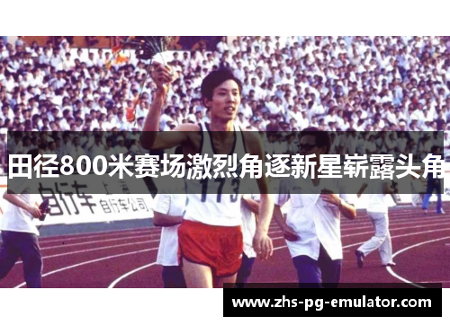 田径800米赛场激烈角逐新星崭露头角 田径800米赛场激烈角逐新星崭露头角