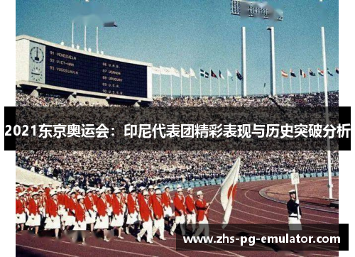 2021东京奥运会:印尼代表团精彩表现与历史突破分析 2021东京奥运会:印尼代表团精彩表现与历史突破分析